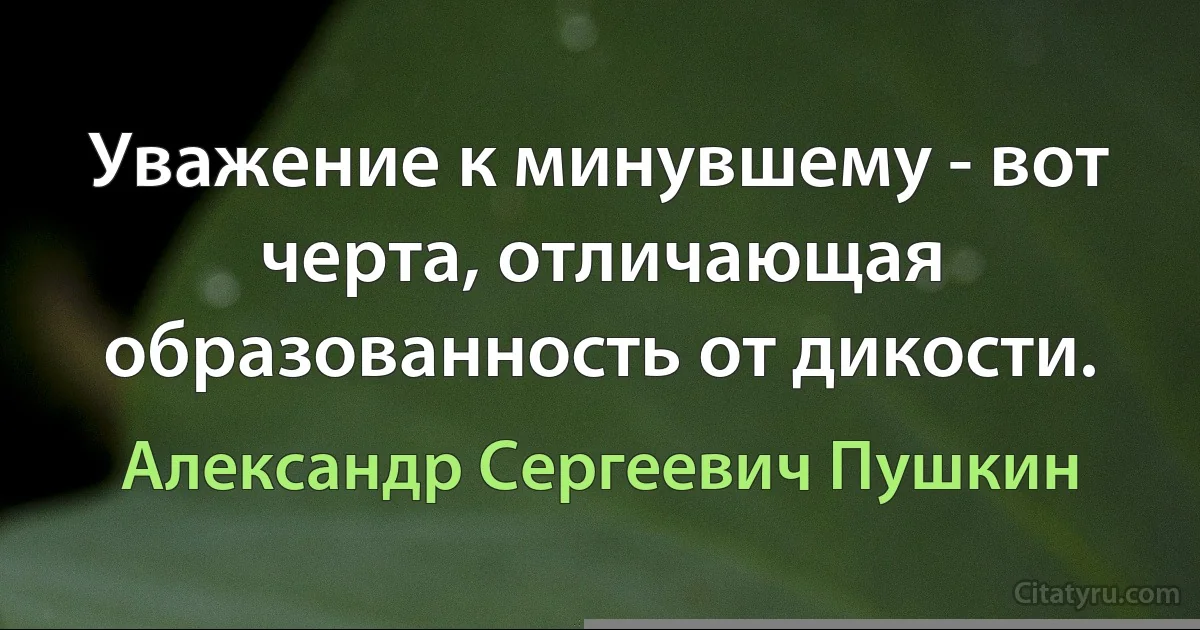 Уважение к минувшему - вот черта, отличающая образованность от дикости. (Александр Сергеевич Пушкин)