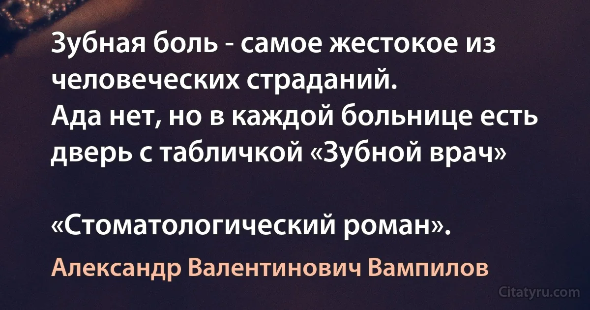 Зубная боль - самое жестокое из человеческих страданий.
Ада нет, но в каждой больнице есть дверь с табличкой «Зубной врач»

«Стоматологический роман». (Александр Валентинович Вампилов)