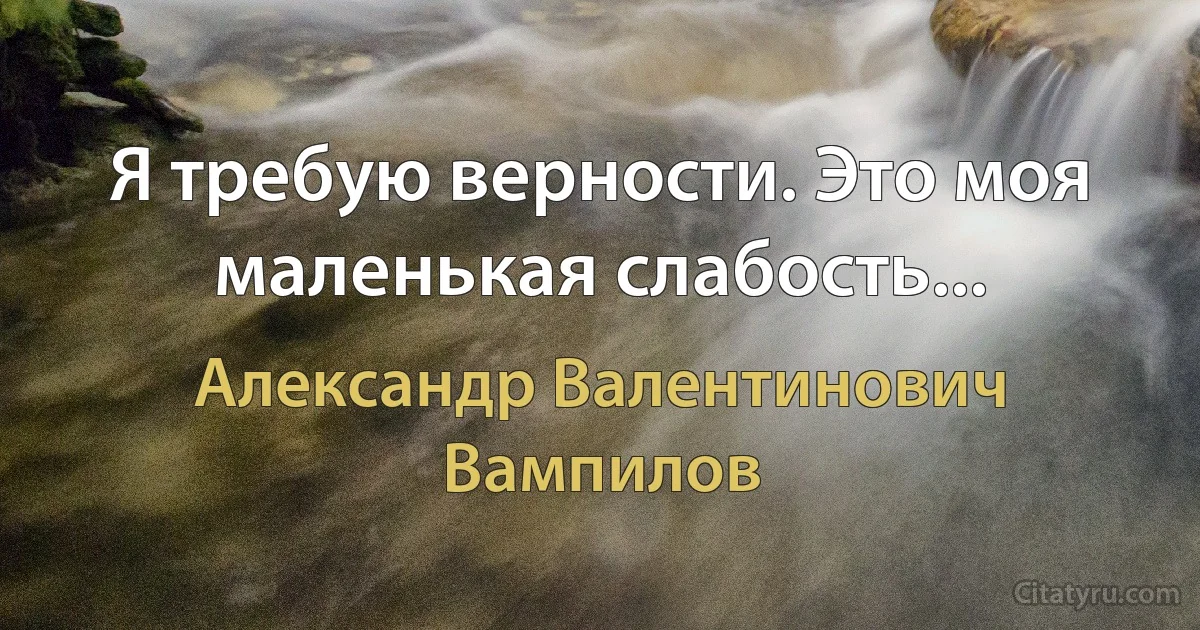 Я требую верности. Это моя маленькая слабость... (Александр Валентинович Вампилов)