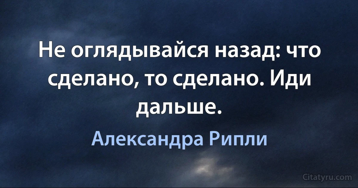 Не оглядывайся назад: что сделано, то сделано. Иди дальше. (Александра Рипли)