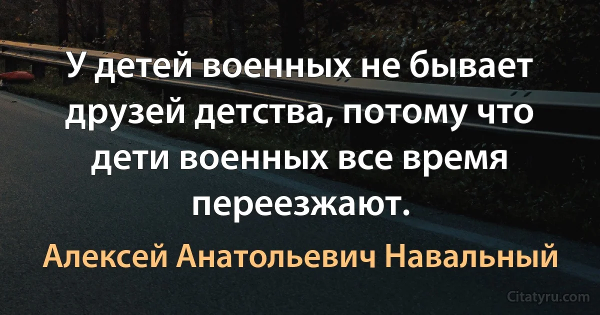 У детей военных не бывает друзей детства, потому что дети военных все время переезжают. (Алексей Анатольевич Навальный)