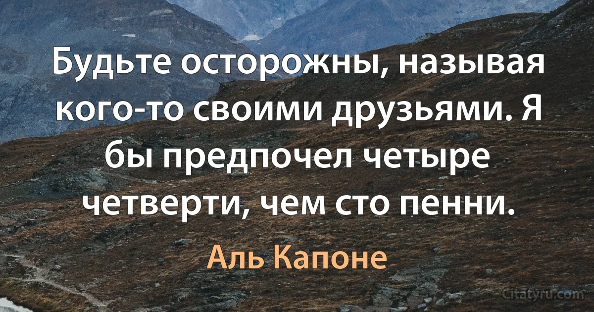 Будьте осторожны, называя кого-то своими друзьями. Я бы предпочел четыре четверти, чем сто пенни. (Аль Капоне)