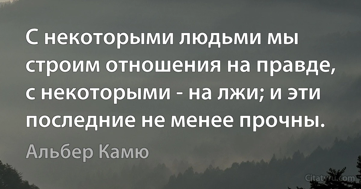 С некоторыми людьми мы строим отношения на правде, с некоторыми - на лжи; и эти последние не менее прочны. (Альбер Камю)