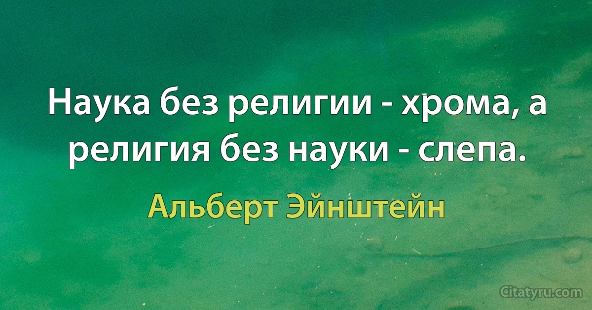 Наука без религии - хрома, а религия без науки - слепа. (Альберт Эйнштейн)