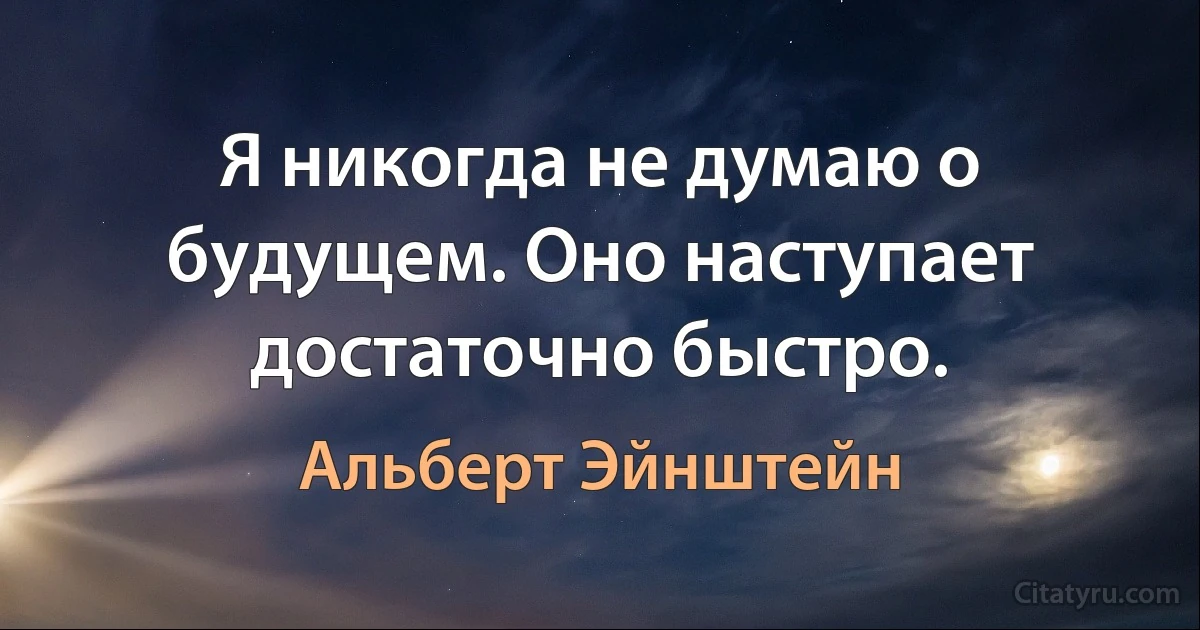 Я никогда не думаю о будущем. Оно наступает достаточно быстро. (Альберт Эйнштейн)