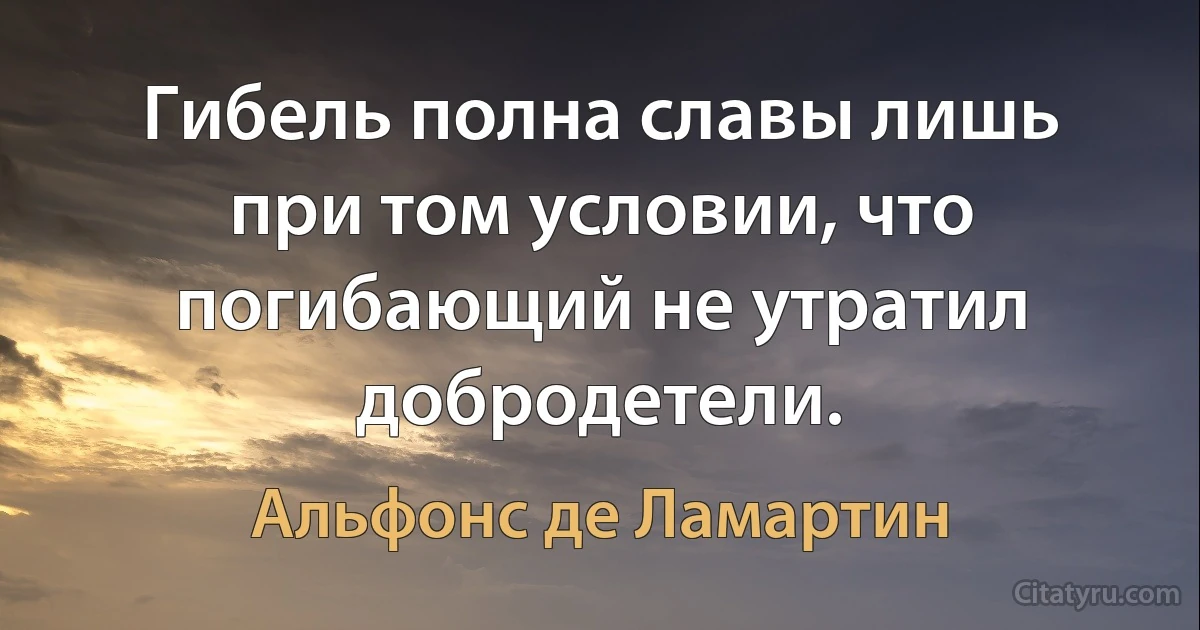 Гибель полна славы лишь при том условии, что погибающий не утратил добродетели. (Альфонс де Ламартин)