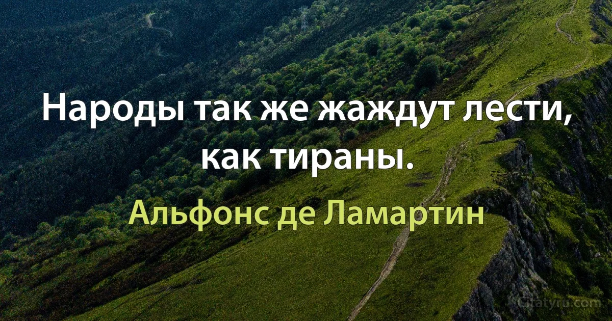 Народы так же жаждут лести, как тираны. (Альфонс де Ламартин)