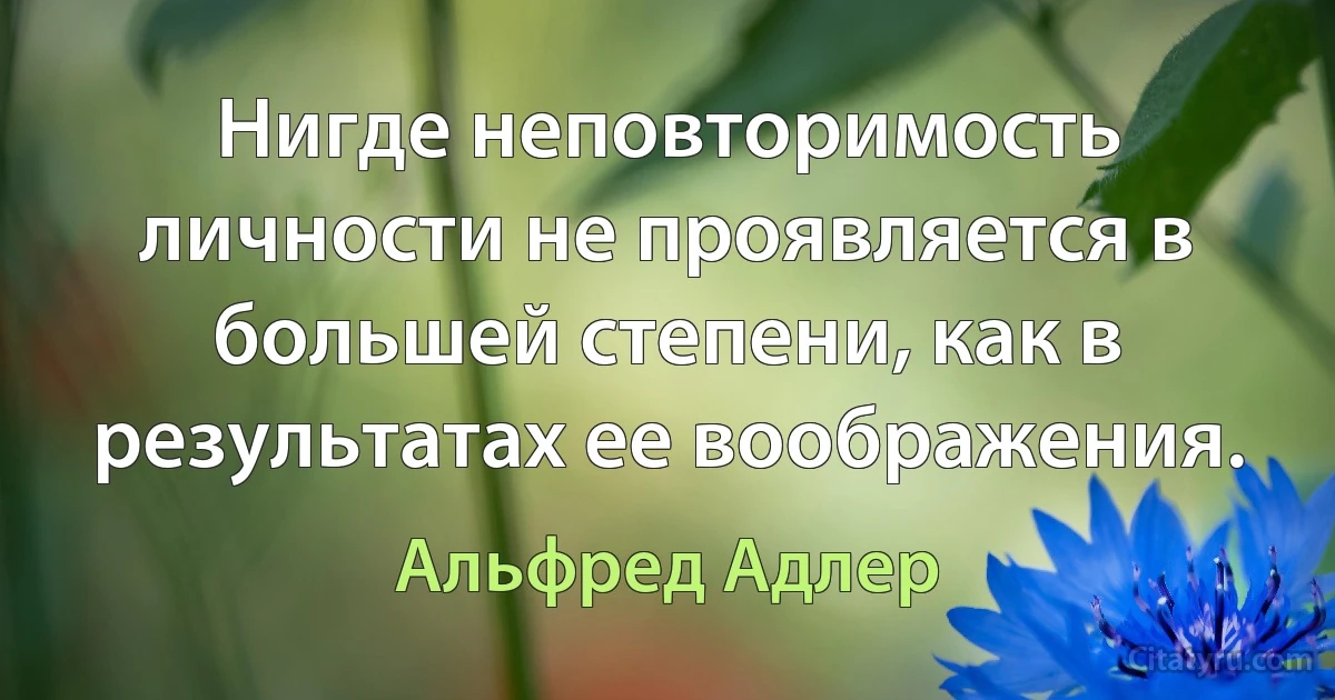 Нигде неповторимость личности не проявляется в большей степени, как в результатах ее воображения. (Альфред Адлер)