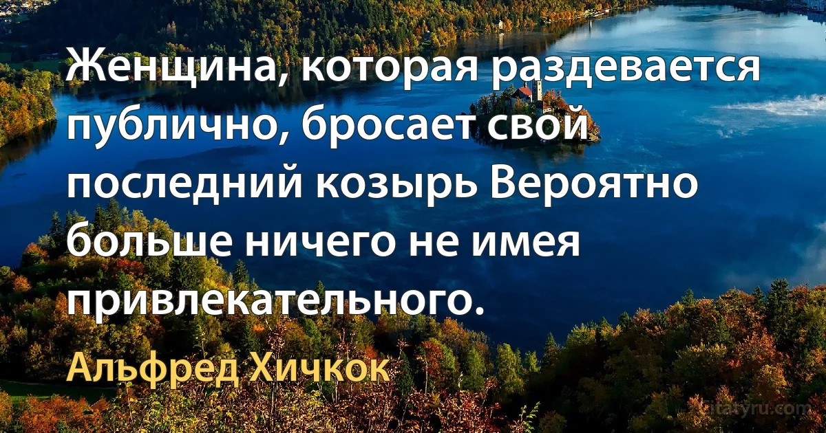 Женщина, которая раздевается публично, бросает свой последний козырь Вероятно больше ничего не имея привлекательного. (Альфред Хичкок)