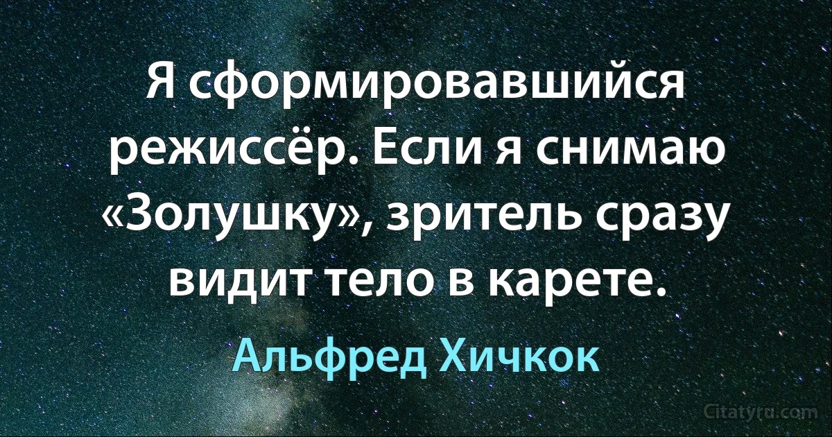 Я сформировавшийся режиссёр. Если я снимаю «Золушку», зритель сразу видит тело в карете. (Альфред Хичкок)