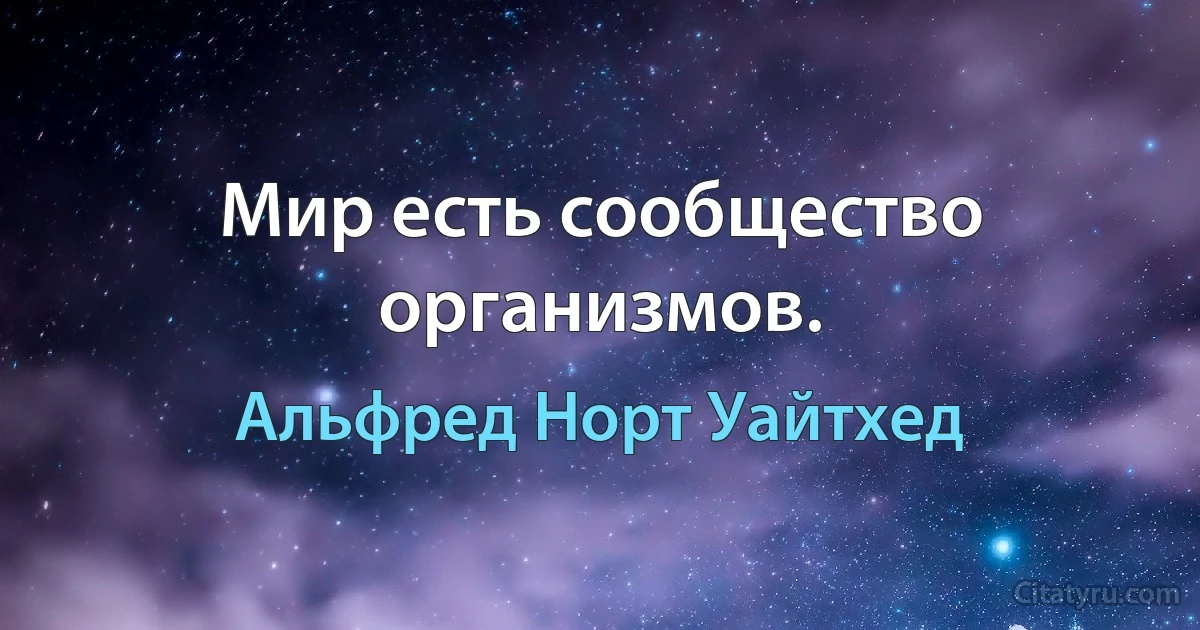 Мир есть сообщество организмов. (Альфред Норт Уайтхед)