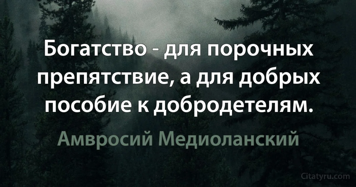 Богатство - для порочных препятствие, а для добрых пособие к добродетелям. (Амвросий Медиоланский)