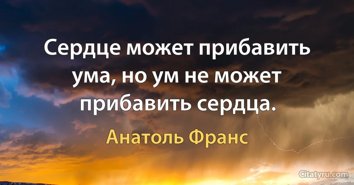 Сердце может прибавить ума, но ум не может прибавить сердца. (Анатоль Франс)