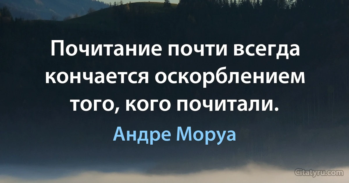 Почитание почти всегда кончается оскорблением того, кого почитали. (Андре Моруа)