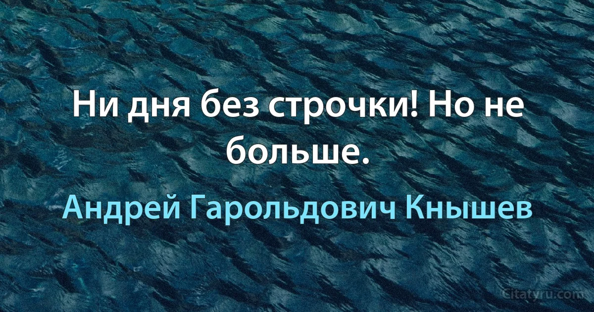 Ни дня без строчки! Но не больше. (Андрей Гарольдович Кнышев)