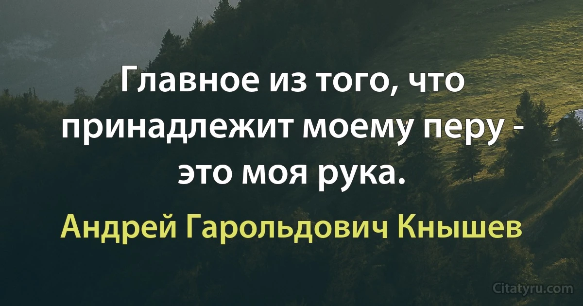 Главное из того, что принадлежит моему перу - это моя рука. (Андрей Гарольдович Кнышев)