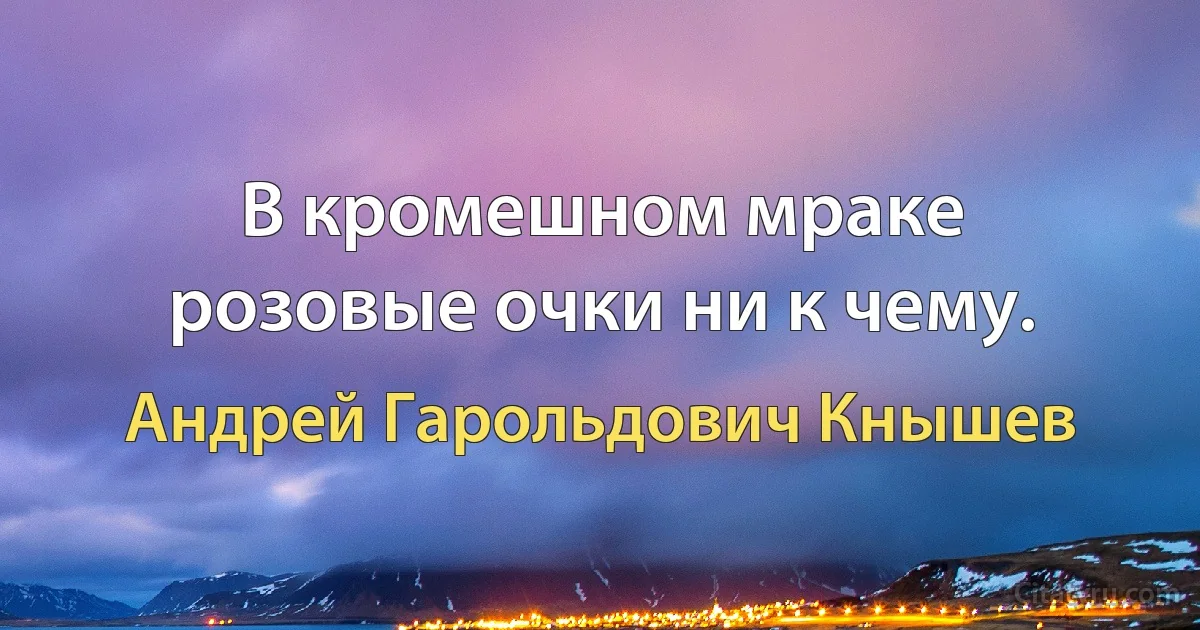 В кромешном мраке розовые очки ни к чему. (Андрей Гарольдович Кнышев)