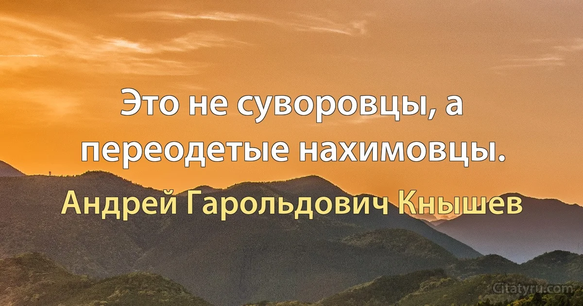 Это не суворовцы, а переодетые нахимовцы. (Андрей Гарольдович Кнышев)