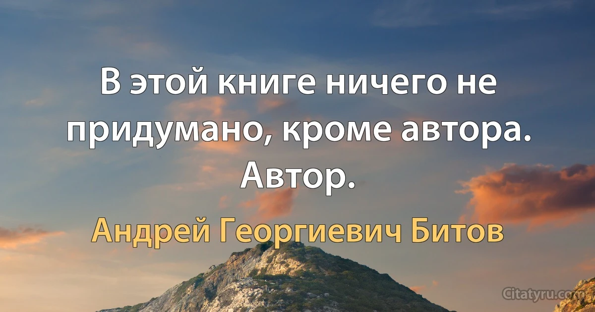 В этой книге ничего не придумано, кроме автора.
Автор. (Андрей Георгиевич Битов)