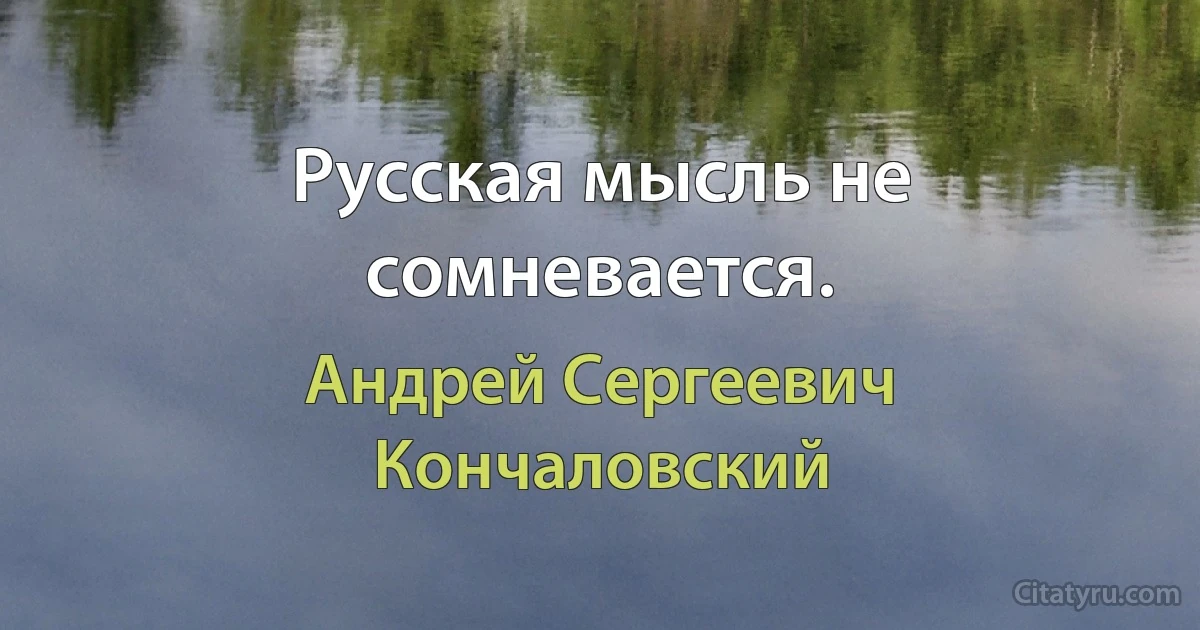 Русская мысль не сомневается. (Андрей Сергеевич Кончаловский)