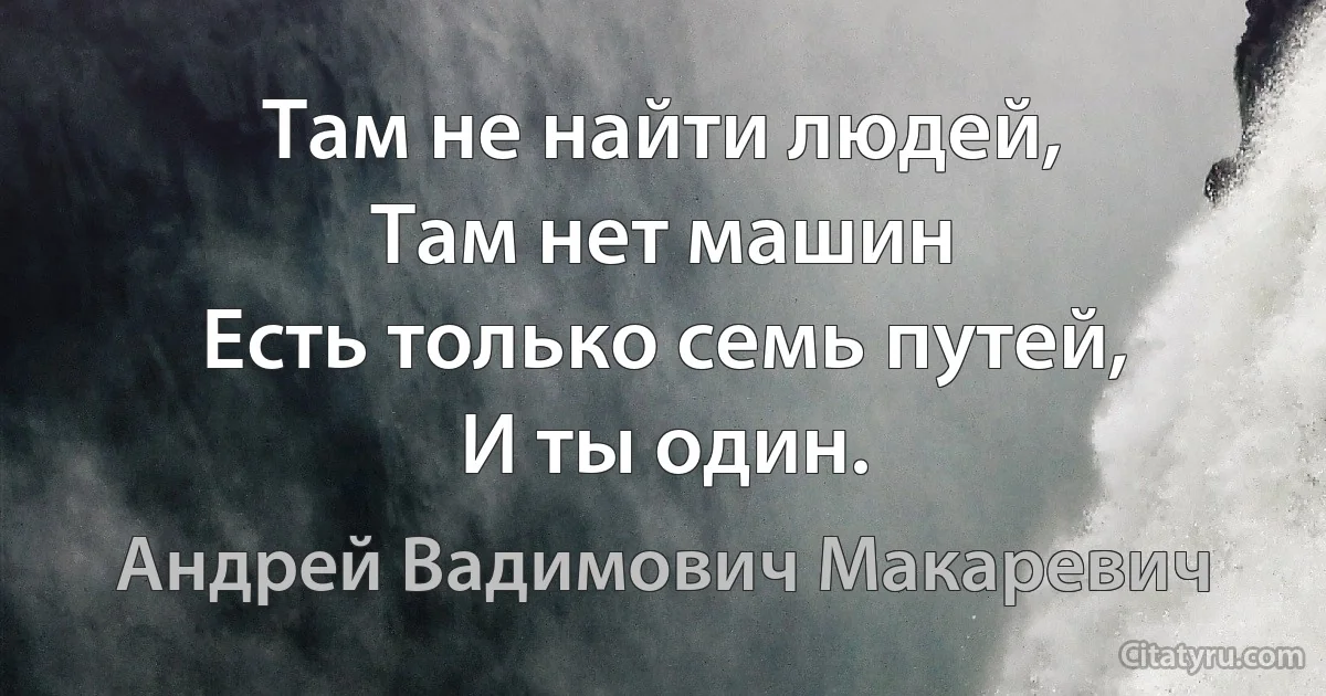 Там не найти людей,
Там нет машин
Есть только семь путей,
И ты один. (Андрей Вадимович Макаревич)