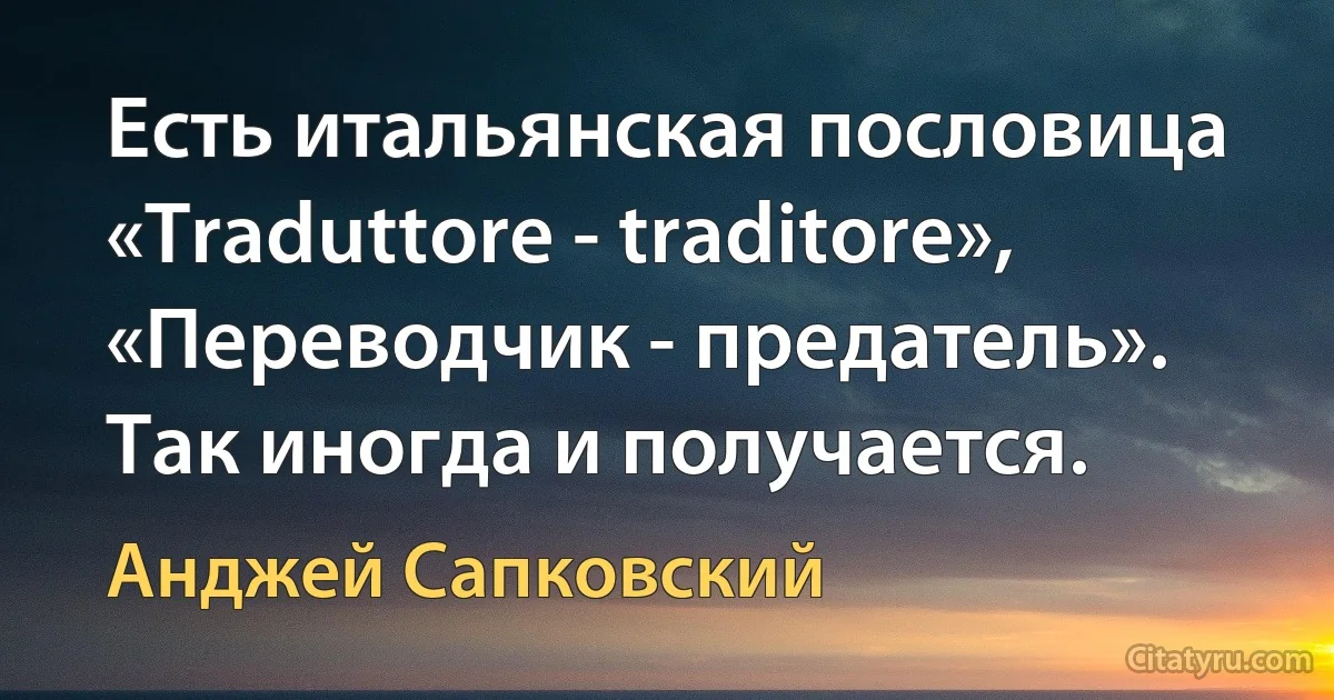 Есть итальянская пословица «Traduttore - traditore», «Переводчик - предатель». Так иногда и получается. (Анджей Сапковский)