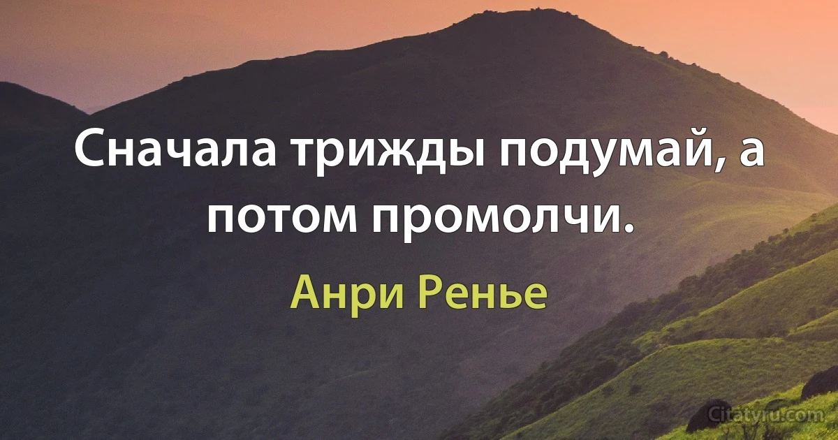 Сначала трижды подумай, а потом промолчи. (Анри Ренье)