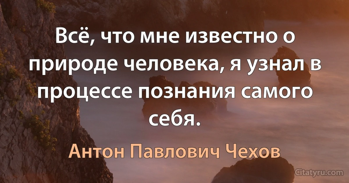 Всё, что мне известно о природе человека, я узнал в процессе познания самого себя. (Антон Павлович Чехов)