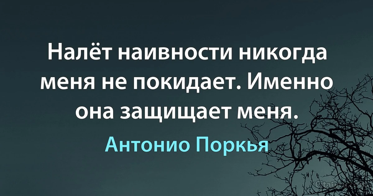 Налёт наивности никогда меня не покидает. Именно она защищает меня. (Антонио Поркья)