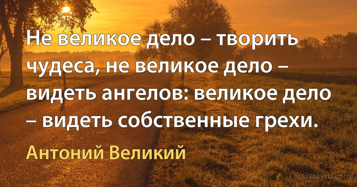 Не великое дело – творить чудеса, не великое дело – видеть ангелов: великое дело – видеть собственные грехи. (Антоний Великий)