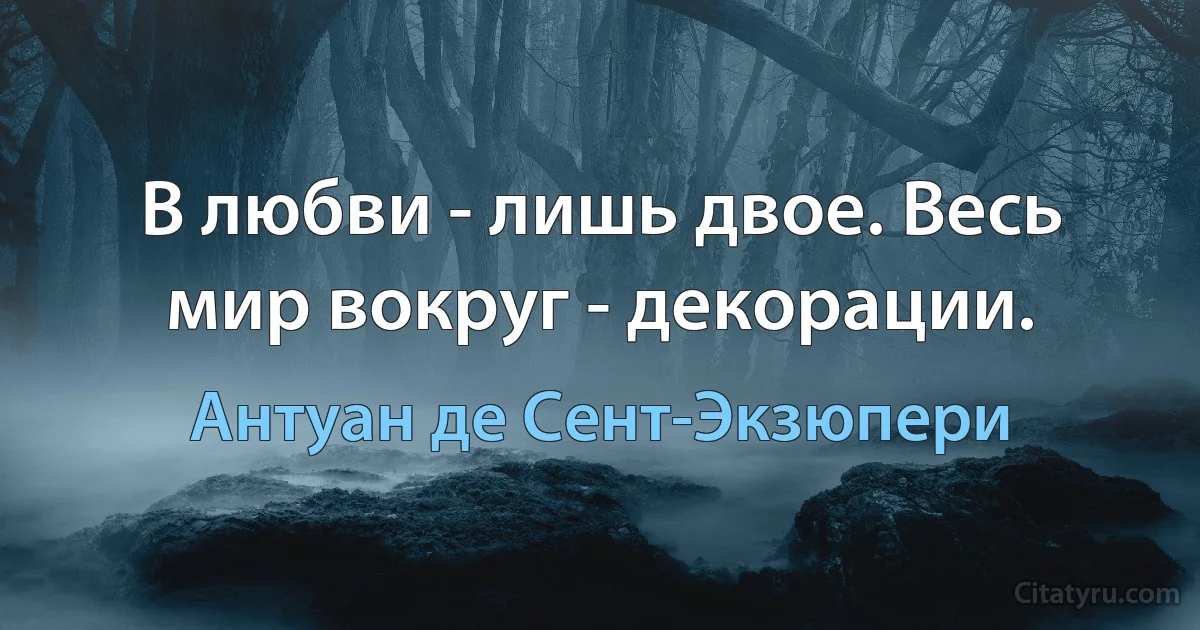 В любви - лишь двое. Весь мир вокруг - декорации. (Антуан де Сент-Экзюпери)