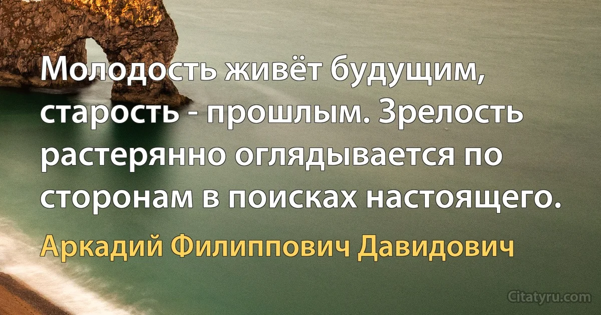 Молодость живёт будущим, старость - прошлым. Зрелость растерянно оглядывается по сторонам в поисках настоящего. (Аркадий Филиппович Давидович)