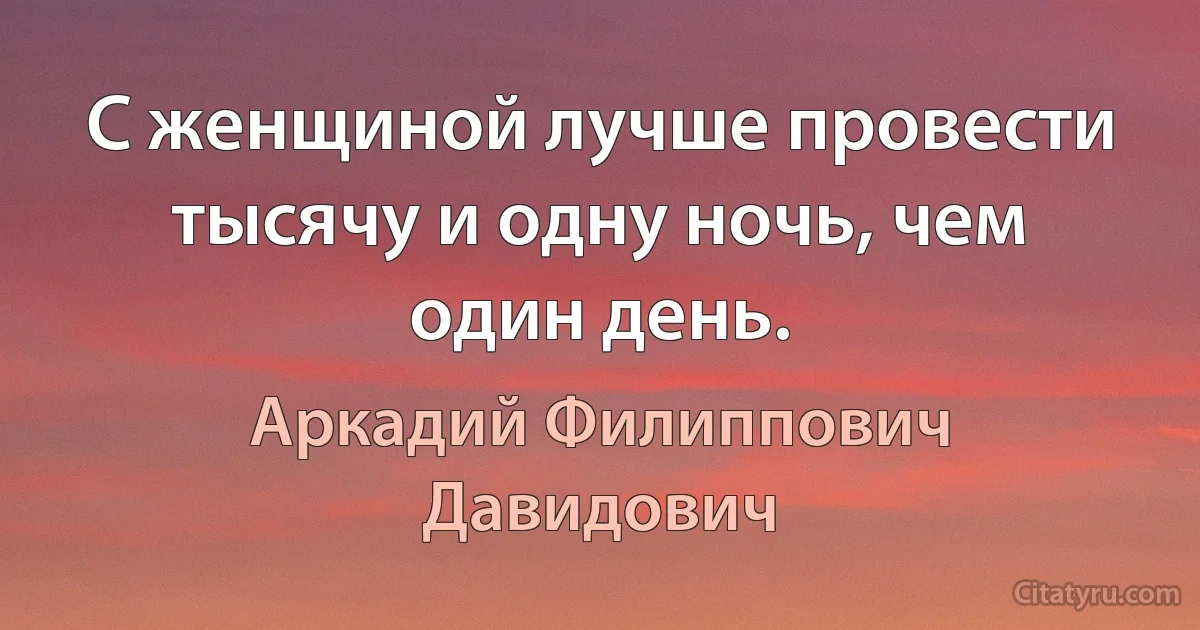 С женщиной лучше провести тысячу и одну ночь, чем один день. (Аркадий Филиппович Давидович)