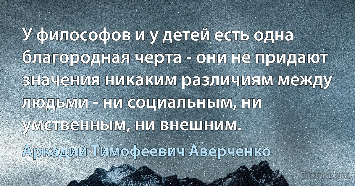 У философов и у детей есть одна благородная черта - они не придают значения никаким различиям между людьми - ни социальным, ни умственным, ни внешним. (Аркадий Тимофеевич Аверченко)