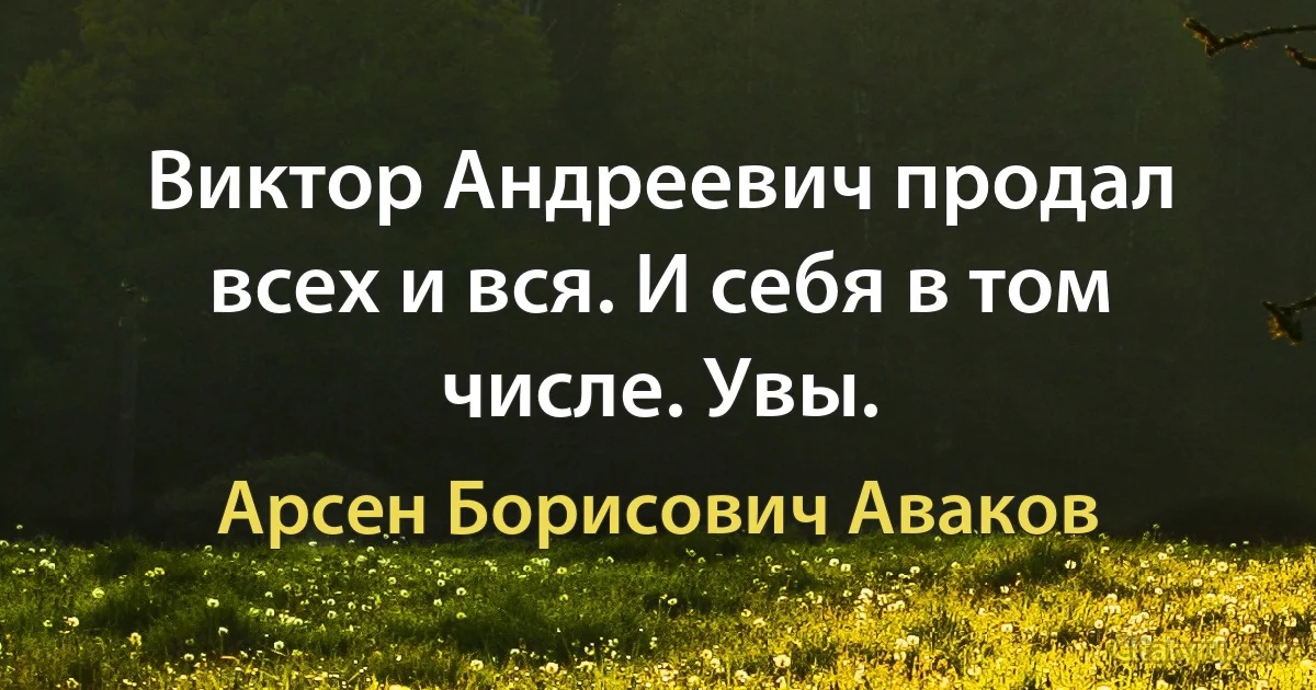 Виктор Андреевич продал всех и вся. И себя в том числе. Увы. (Арсен Борисович Аваков)