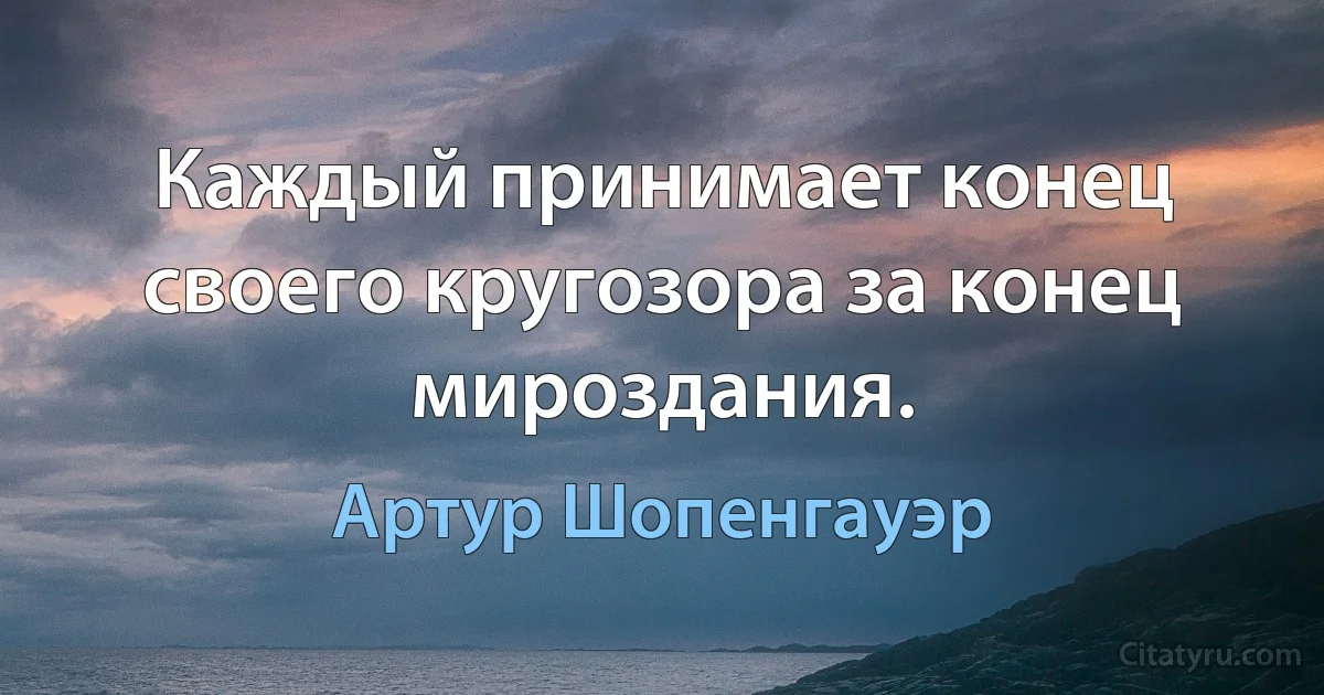 Каждый принимает конец своего кругозора за конец мироздания. (Артур Шопенгауэр)