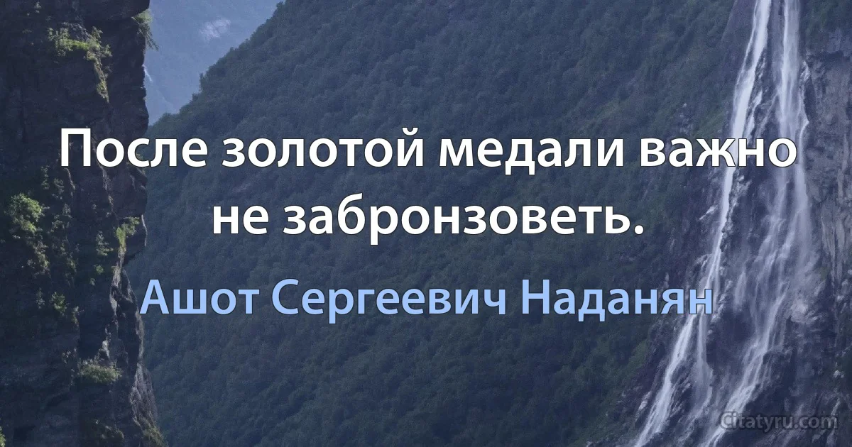 После золотой медали важно не забронзоветь. (Ашот Сергеевич Наданян)