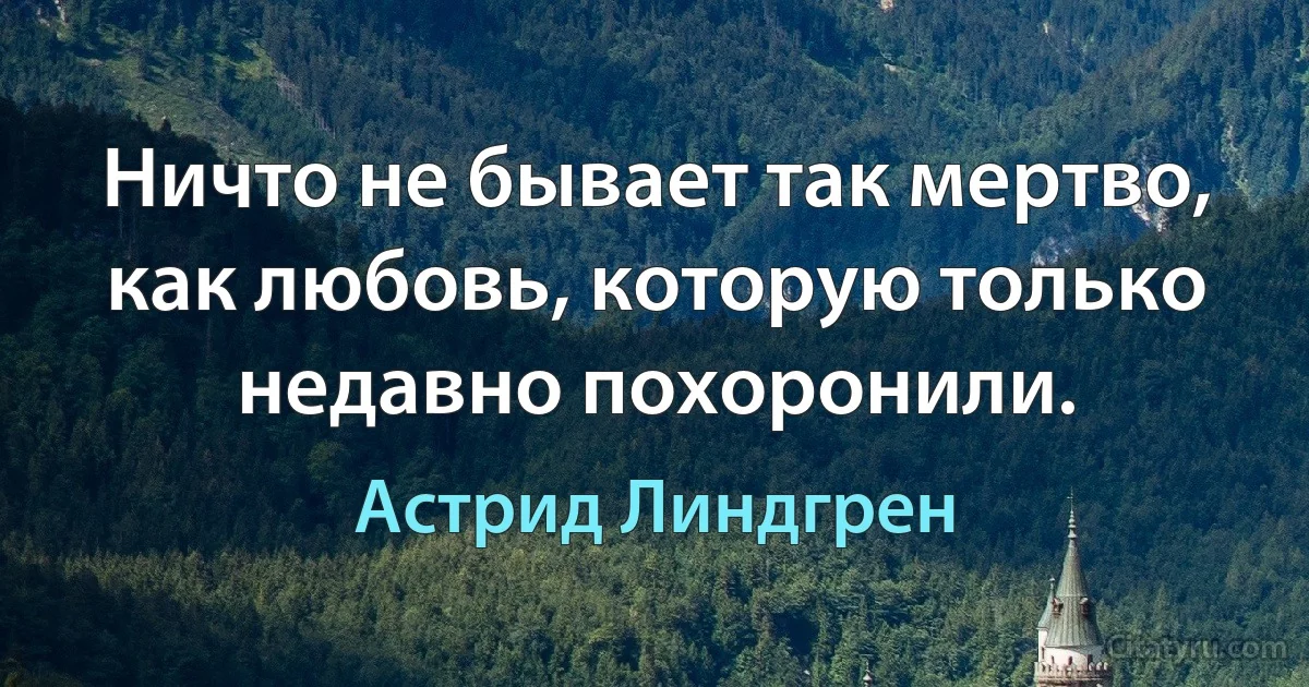 Ничто не бывает так мертво, как любовь, которую только недавно похоронили. (Астрид Линдгрен)