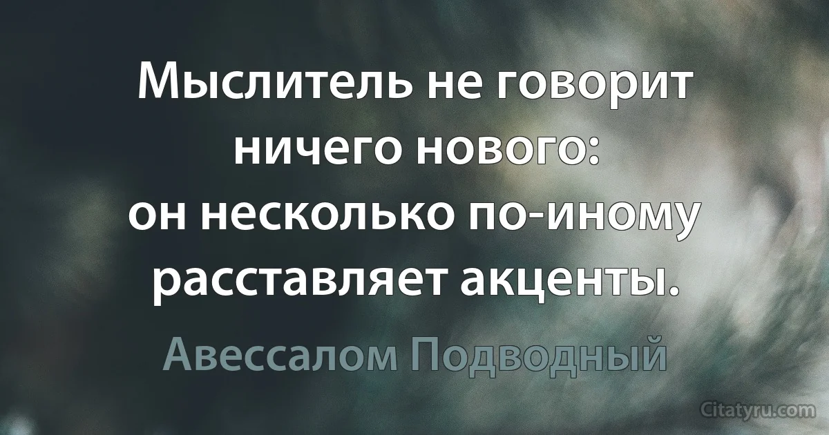 Мыслитель не говорит ничего нового:
он несколько по-иному расставляет акценты. (Авессалом Подводный)