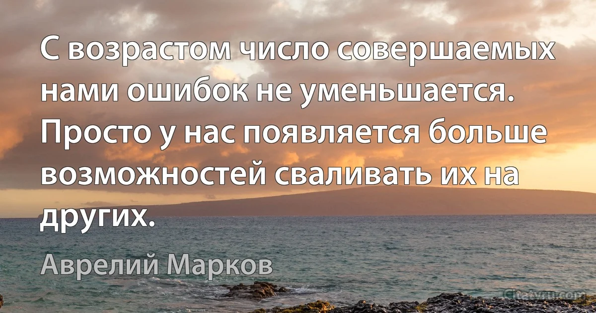 С возрастом число совершаемых нами ошибок не уменьшается. Просто у нас появляется больше возможностей сваливать их на других. (Аврелий Марков)