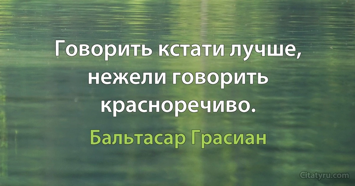 Говорить кстати лучше, нежели говорить красноречиво. (Бальтасар Грасиан)