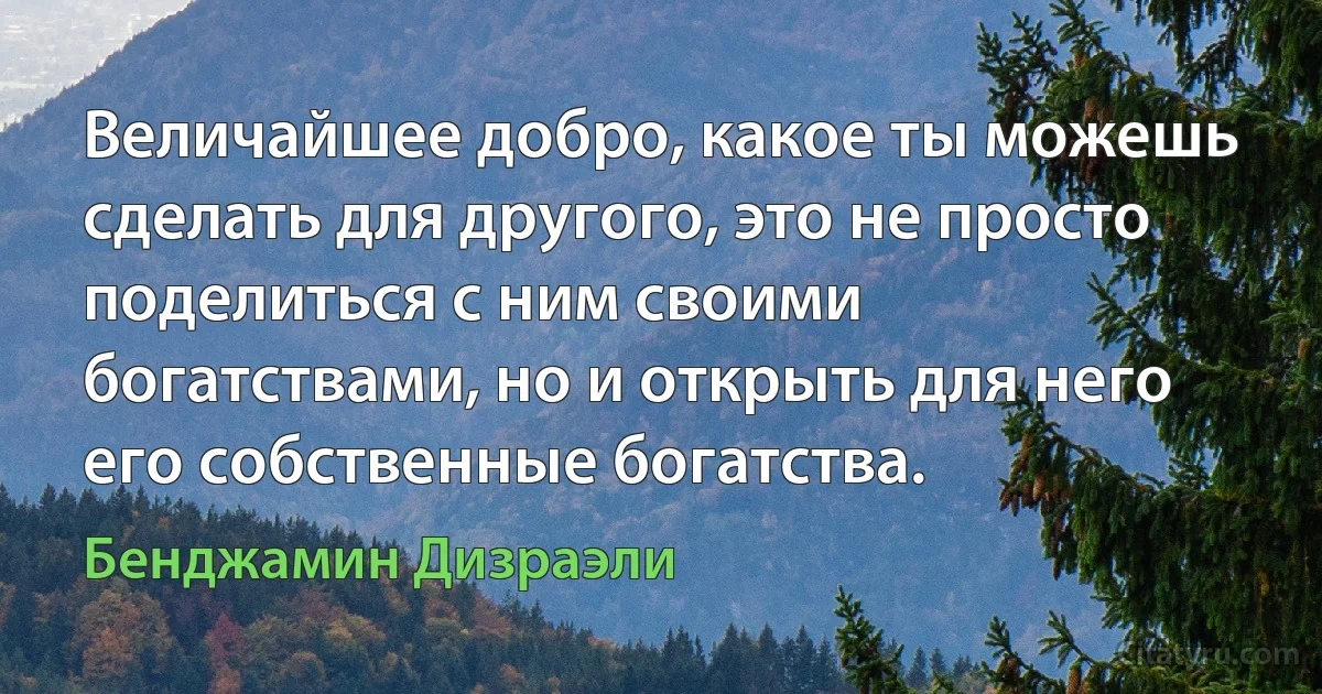 Величайшее добро, какое ты можешь сделать для другого, это не просто поделиться с ним своими богатствами, но и открыть для него его собственные богатства. (Бенджамин Дизраэли)