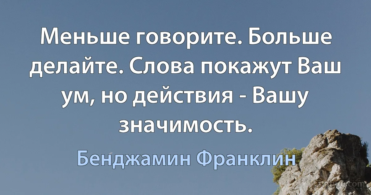 Меньше говорите. Больше делайте. Слова покажут Ваш ум, но действия - Вашу значимость. (Бенджамин Франклин)