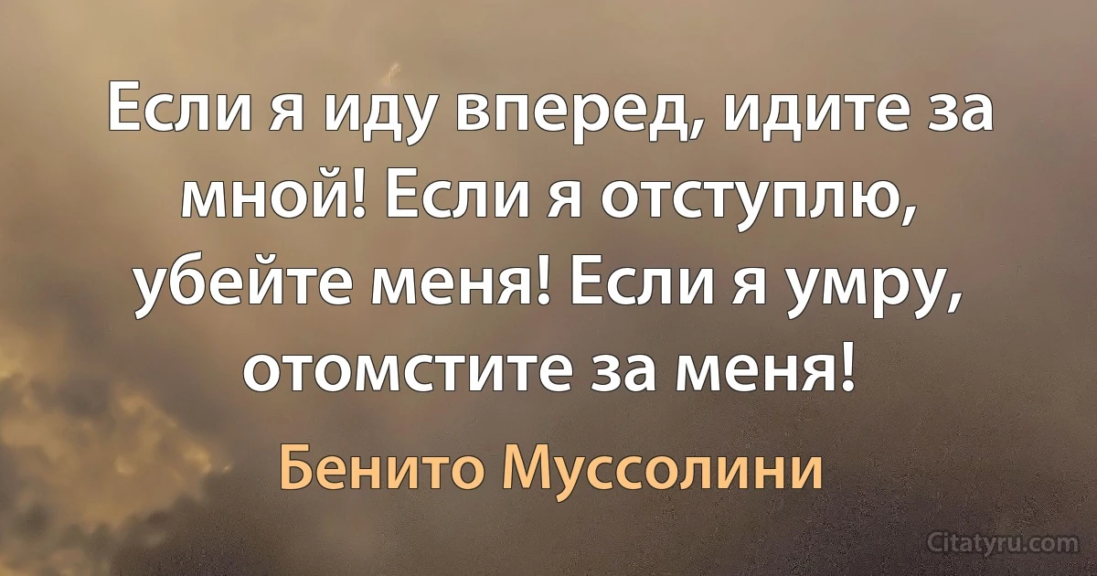 Если я иду вперед, идите за мной! Если я отступлю, убейте меня! Если я умру, отомстите за меня! (Бенито Муссолини)