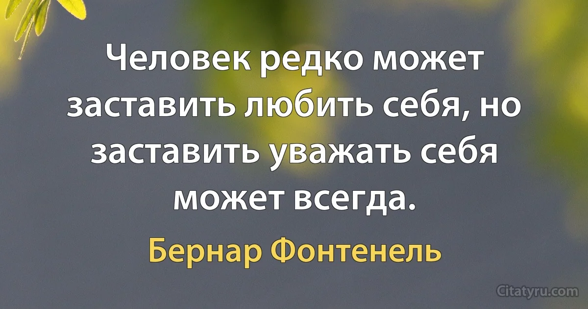 Человек редко может заставить любить себя, но заставить уважать себя может всегда. (Бернар Фонтенель)