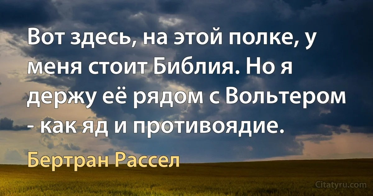 Вот здесь, на этой полке, у меня стоит Библия. Но я держу её рядом с Вольтером - как яд и противоядие. (Бертран Рассел)