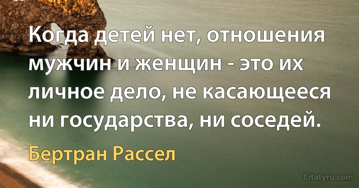 Когда детей нет, отношения мужчин и женщин - это их личное дело, не касающееся ни государства, ни соседей. (Бертран Рассел)