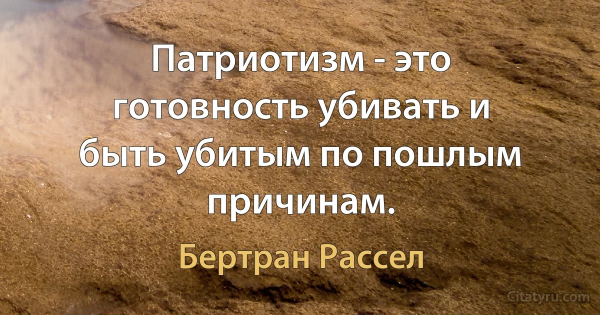 Патриотизм - это готовность убивать и быть убитым по пошлым причинам. (Бертран Рассел)