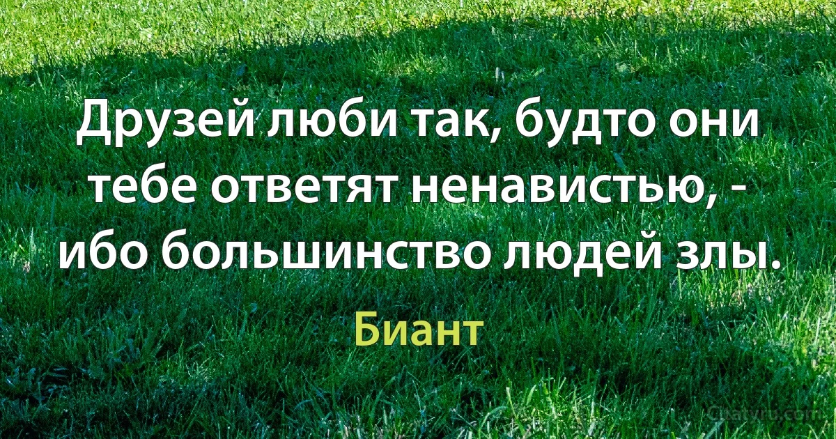 Друзей люби так, будто они тебе ответят ненавистью, - ибо большинство людей злы. (Биант)