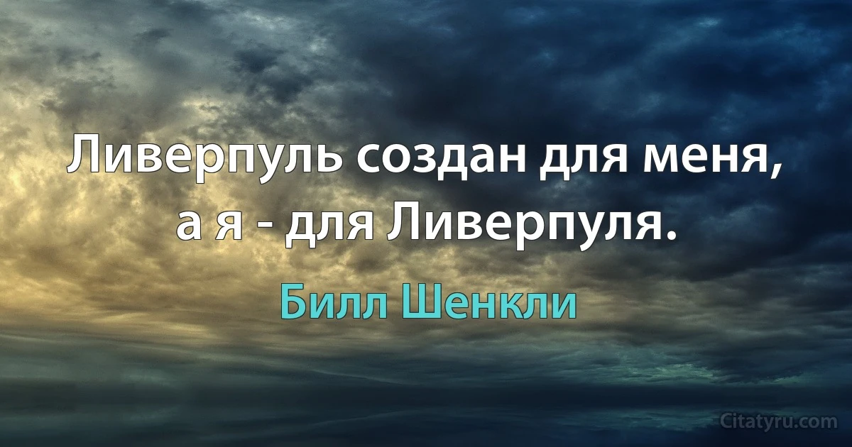 Ливерпуль создан для меня, а я - для Ливерпуля. (Билл Шенкли)